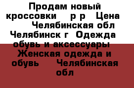 Продам новый кроссовки 37 р-р › Цена ­ 900 - Челябинская обл., Челябинск г. Одежда, обувь и аксессуары » Женская одежда и обувь   . Челябинская обл.